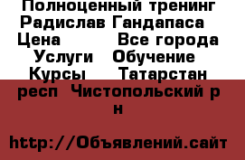 Полноценный тренинг Радислав Гандапаса › Цена ­ 990 - Все города Услуги » Обучение. Курсы   . Татарстан респ.,Чистопольский р-н